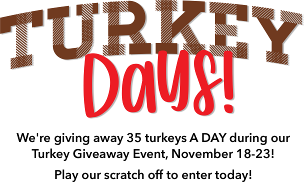 Turkey Days! We-re giving away 35 turkeys A DAY during our Turkey Giveaway Event, November 18-23! Play our scratch off to enter today!